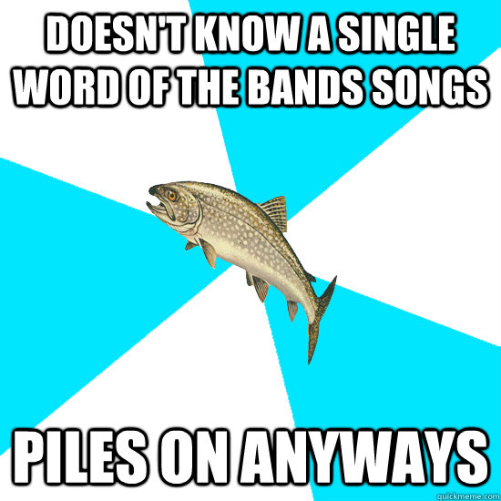 Doesn't know a single word of the bands songs piles on anyways  Pop Punk Trout