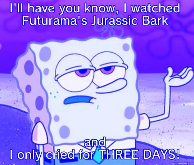 It says it's a comedy... - I'LL HAVE YOU KNOW, I WATCHED FUTURAMA'S JURASSIC BARK AND I ONLY CRIED FOR THREE DAYS! Tough Spongebob