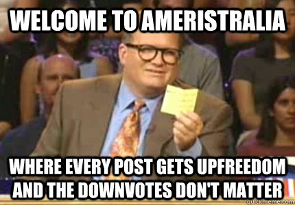 welcome to Ameristralia Where every post gets upfreedom and the downvotes don't matter  Whose Line