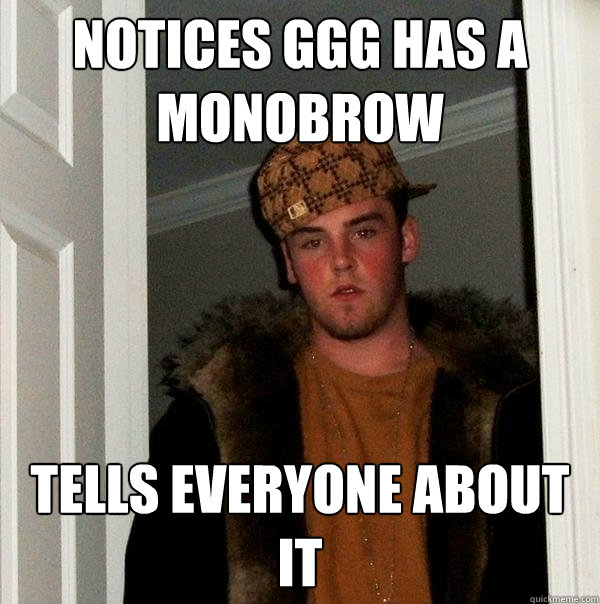 Notices GGG has a monobrow Tells everyone about it - Notices GGG has a monobrow Tells everyone about it  Scumbag Steve