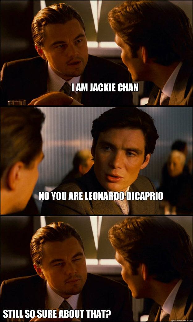 I am jackie chan No you are leonardo dicaprio still so sure about that?  Inception