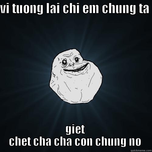 VI TUONG LAI CHI EM CHUNG TA  GIET CHET CHA CHA CON CHUNG NO Forever Alone