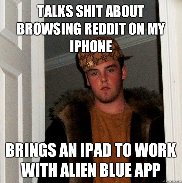 Talks shit about browsing reddit on my iPhone Brings an iPad to work with Alien Blue app  Scumbag Steve