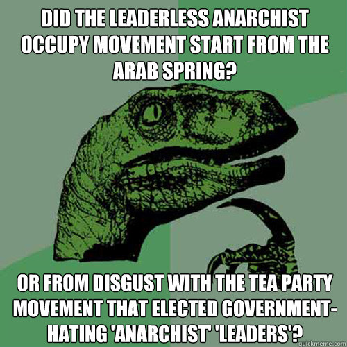 did the leaderless anarchist occupy movement start from the arab spring? or from disgust with the tea party movement that elected government-hating 'anarchist' 'leaders'?  Philosoraptor