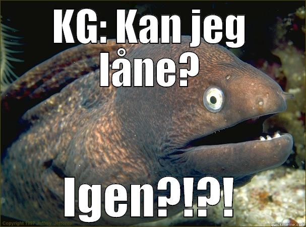 KG: KAN JEG LÅNE? IGEN?!?! Bad Joke Eel