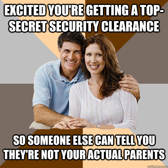 excited you're getting a top-secret security clearance so someone else can tell you they're not your actual parents  - excited you're getting a top-secret security clearance so someone else can tell you they're not your actual parents   Scumbag Parents