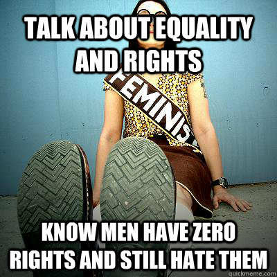 Talk about equality and rights know men have zero rights and still hate them  Typical Feminist