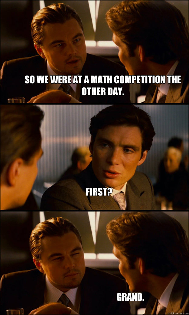 So we were at a math competition the other day. First? Grand. - So we were at a math competition the other day. First? Grand.  Inception