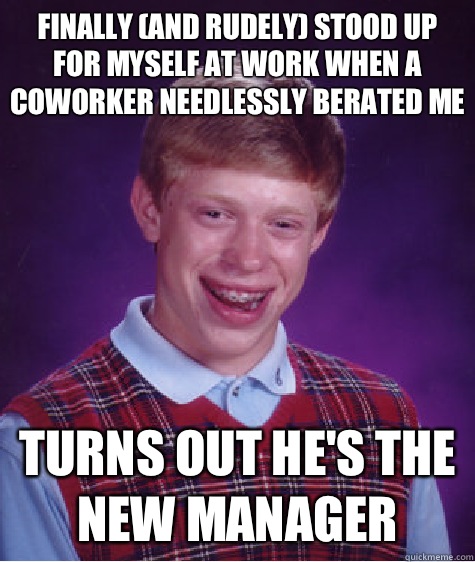 Finally (and rudely) stood up for myself at work when a coworker needlessly berated me Turns out he's the new manager  Bad Luck Brian