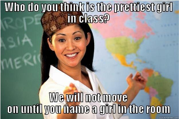 WHO DO YOU THINK IS THE PRETTIEST GIRL IN CLASS? WE WILL NOT MOVE ON UNTIL YOU NAME A GIRL IN THE ROOM Scumbag Teacher