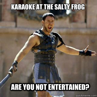 are you not entertained? Karaoke at the Salty Frog  Are you not entertained