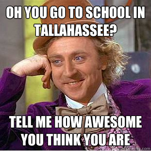 Oh you go to school in Tallahassee? Tell me how awesome you think you are   Condescending Wonka