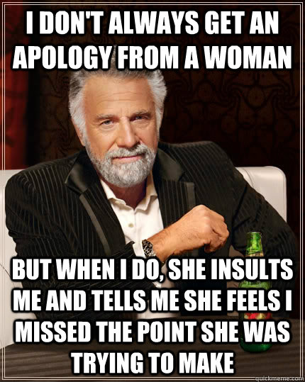 I don't always get an apology from a woman but when i do, she insults me and tells me she feels i missed the point she was trying to make  The Most Interesting Man In The World