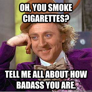 oh, you smoke cigarettes?  Tell me all about how badass you are. - oh, you smoke cigarettes?  Tell me all about how badass you are.  Psychotic Willy Wonka