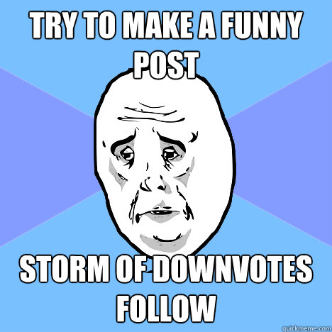 Try to make a funny post storm of downvotes follow  Okay Guy