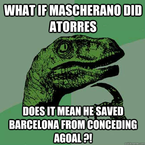 what if mascherano did atorres does it mean he saved barcelona from conceding agoal ?!  Philosoraptor