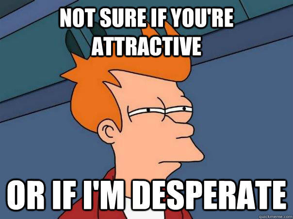 Not sure if you're attractive Or if i'm desperate - Not sure if you're attractive Or if i'm desperate  Futurama Fry