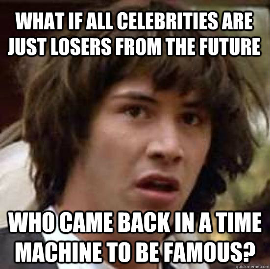 What if all celebrities are just losers from the future Who came back in a time machine to be famous?  conspiracy keanu