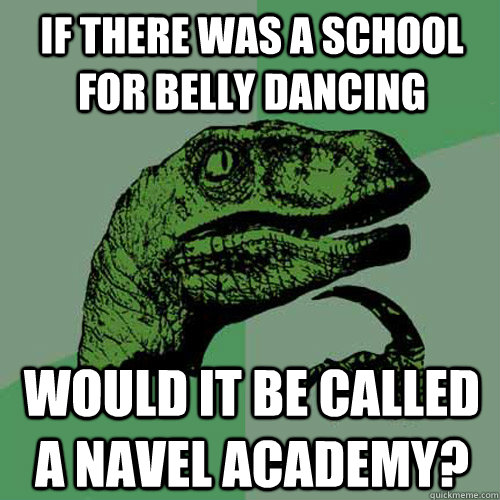 If there was a school for belly dancing would it be called a navel academy?  Philosoraptor