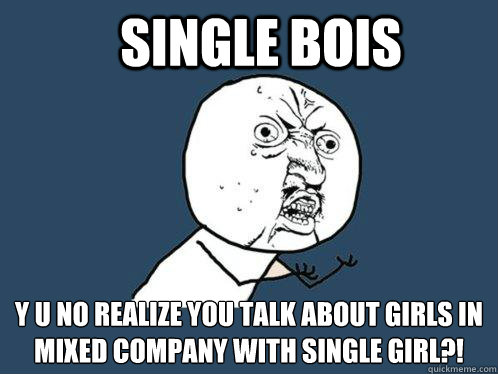 Single bois y u no realize you talk about girls in mixed company with single girl?!  Y U No