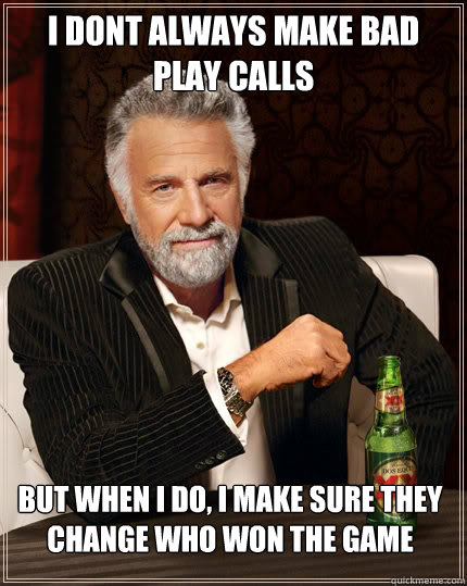 i dont always make bad play calls but when i do, i make sure they change who won the game - i dont always make bad play calls but when i do, i make sure they change who won the game  The Most Interesting Man In The World