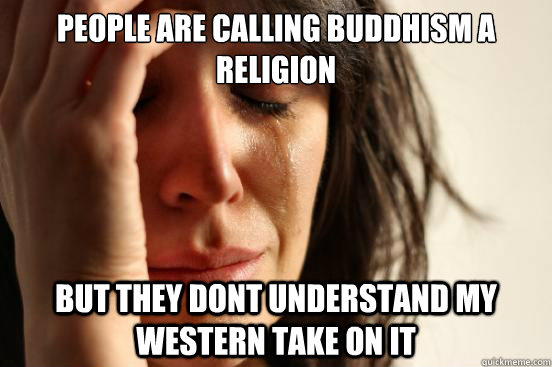 people are calling buddhism a religion but they dont understand my western take on it  - people are calling buddhism a religion but they dont understand my western take on it   First World Problems