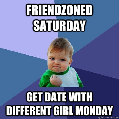 Friendzoned saturday get date with different girl monday  Success Kid