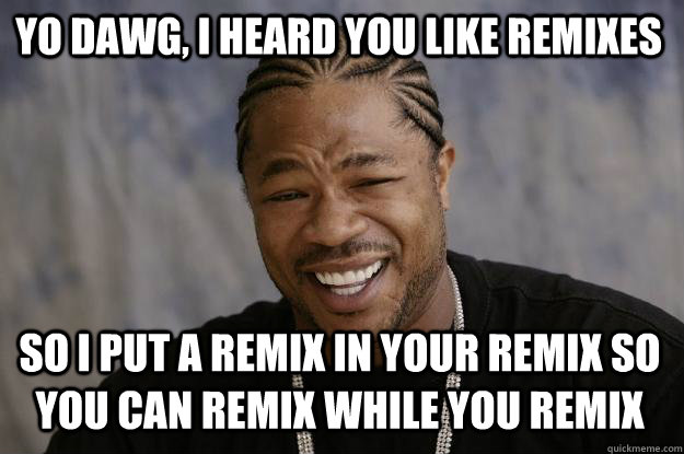 Yo dawg, I heard you like remixes so I put a remix in your remix so you can remix while you remix - Yo dawg, I heard you like remixes so I put a remix in your remix so you can remix while you remix  Xzibit meme