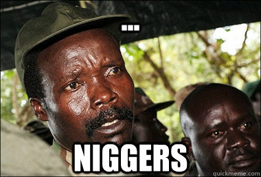 ... NIGGERS - ... NIGGERS  Joseph Kony Z