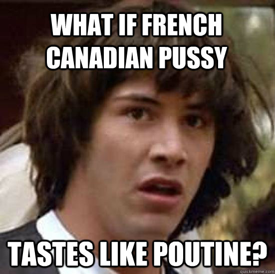 What if French Canadian pussy Tastes like poutine?  conspiracy keanu