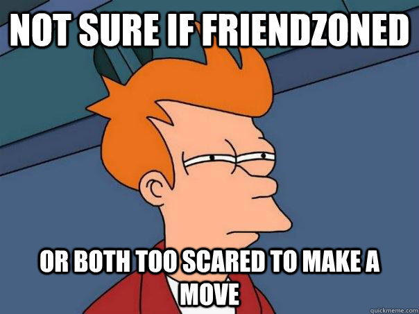 Not sure if friendzoned Or both too scared to make a move  Futurama Fry