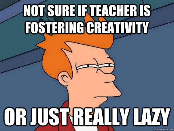 Not sure if teacher is fostering creativity Or just really lazy  Futurama Fry