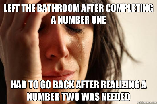 Left the bathroom after completing a number one Had to go back after realizing a number two was needed  First World Problems