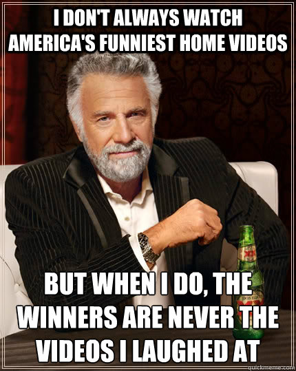 I don't always watch America's funniest home videos but when I do, the winners are never the videos i laughed at  The Most Interesting Man In The World