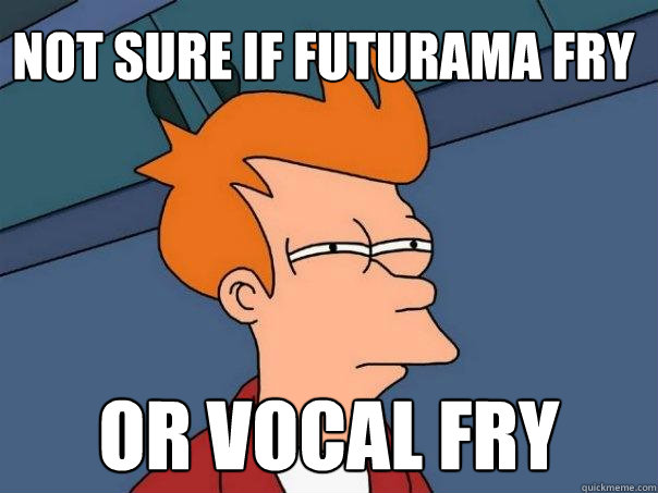 Not sure if futurama fry Or vocal fry - Not sure if futurama fry Or vocal fry  Futurama Fry