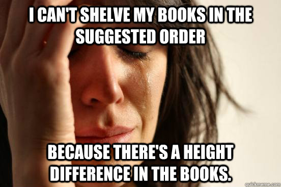 I can't shelve my books in the suggested order because there's a height difference in the books. - I can't shelve my books in the suggested order because there's a height difference in the books.  First World Problems