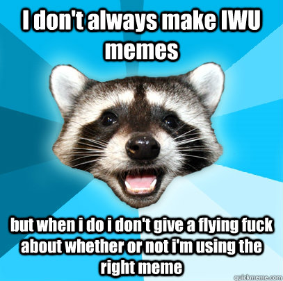 I don't always make IWU memes but when i do i don't give a flying fuck about whether or not i'm using the right meme   Lame Pun Coon