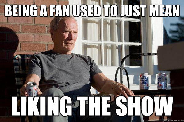 Being a fan used to just mean liking the show  Feels Old Man