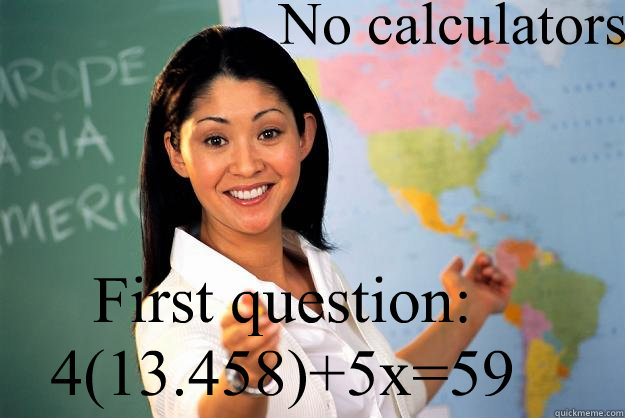 No calculators First question: 4(13.458)+5x=59  Unhelpful High School Teacher