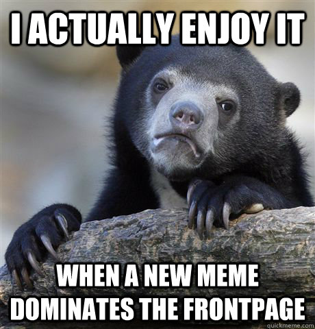 I actually enjoy it when a new meme dominates the frontpage - I actually enjoy it when a new meme dominates the frontpage  Confession Bear