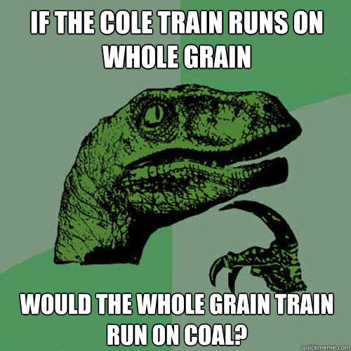 If the Cole Train runs on whole grain Would the Whole Grain Train run on Coal? - If the Cole Train runs on whole grain Would the Whole Grain Train run on Coal?  Philosoraptor