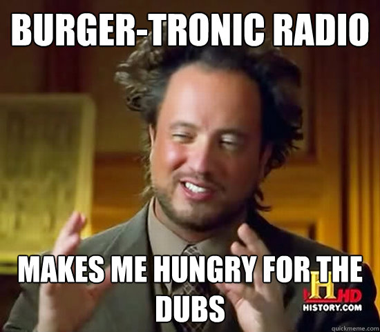 Burger-tronic Radio makes me hungry for the dubs - Burger-tronic Radio makes me hungry for the dubs  Ancient Aliens