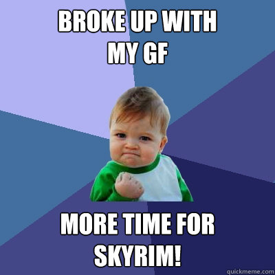 Broke up with
my GF more time for
SKyrim!  Success Kid