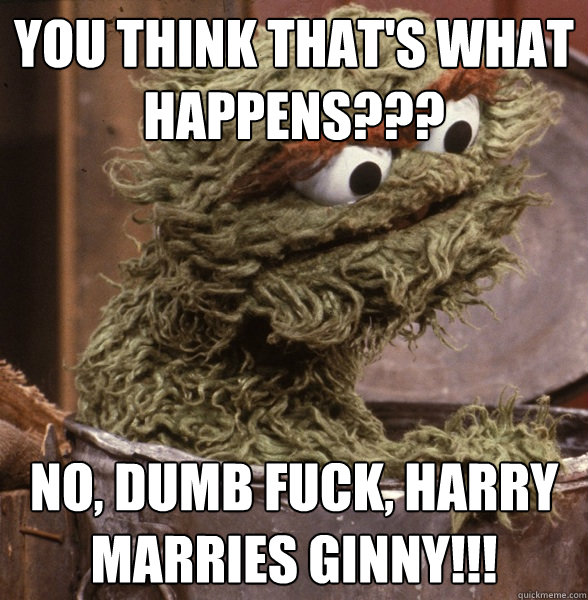 You think THAT's what happens??? No, Dumb Fuck, Harry marries Ginny!!! - You think THAT's what happens??? No, Dumb Fuck, Harry marries Ginny!!!  Movie Spoiler Oscar the Grouch