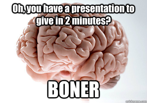 Oh, you have a presentation to give in 2 minutes? BONER  - Oh, you have a presentation to give in 2 minutes? BONER   Scumbag Brain