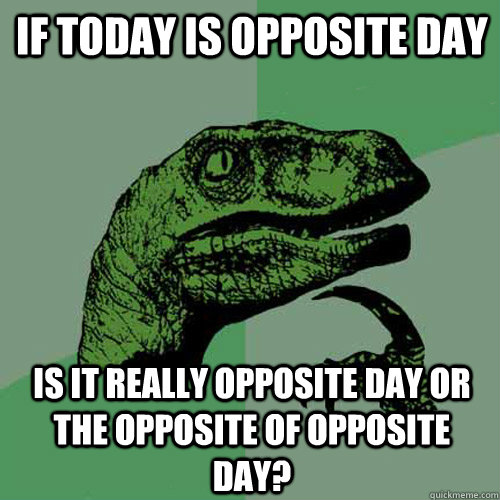 if today is opposite day is it really opposite day or the opposite of opposite day?  Philosoraptor