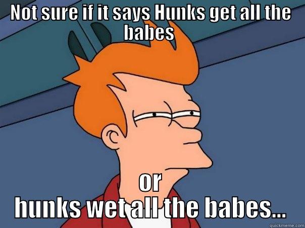 Wet or get - NOT SURE IF IT SAYS HUNKS GET ALL THE BABES  OR HUNKS WET ALL THE BABES... Futurama Fry