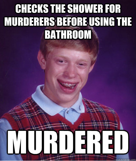 Checks the shower for murderers before using the bathroom Murdered - Checks the shower for murderers before using the bathroom Murdered  Bad Luck Brian