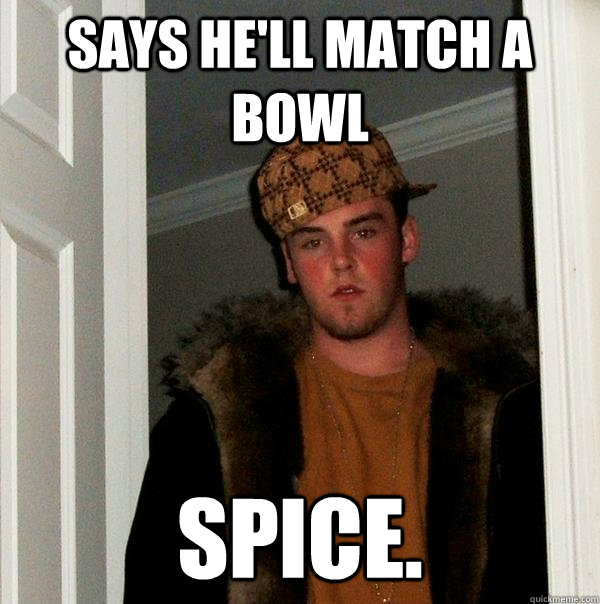 Says he'll match a bowl SPICE. - Says he'll match a bowl SPICE.  Scumbag Steve