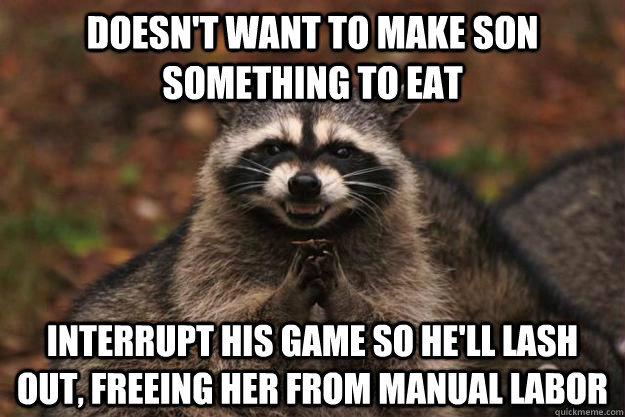 Doesn't want to make son something to eat interrupt his game so he'll lash out, freeing her from manual labor - Doesn't want to make son something to eat interrupt his game so he'll lash out, freeing her from manual labor  Evil Plotting Raccoon